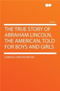 The True Story of Abraham Lincoln, the American, Told for Boys and Girls