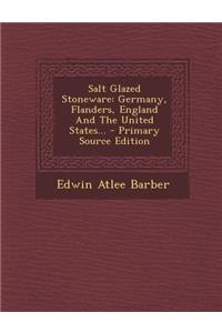 Salt Glazed Stoneware: Germany, Flanders, England and the United States... - Primary Source Edition