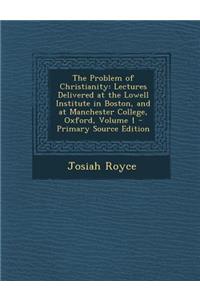 The Problem of Christianity: Lectures Delivered at the Lowell Institute in Boston, and at Manchester College, Oxford, Volume 1