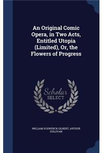 Original Comic Opera, in Two Acts, Entitled Utopia (Limited), Or, the Flowers of Progress