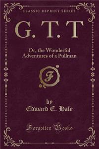 G. T. T: Or, the Wonderful Adventures of a Pullman (Classic Reprint)