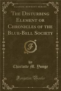 The Disturbing Element or Chronicles of the Blue-Bell Society (Classic Reprint)