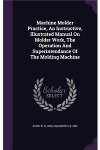 Machine Molder Practice, An Instructive, Illustrated Manual On Molder Work, The Operation And Superintendance Of The Molding Machine