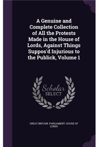 A Genuine and Complete Collection of All the Protests Made in the House of Lords, Against Things Suppos'd Injurious to the Publick, Volume 1
