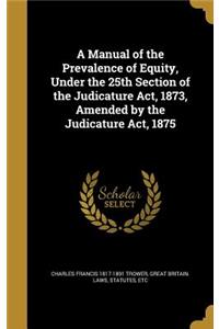 A Manual of the Prevalence of Equity, Under the 25th Section of the Judicature Act, 1873, Amended by the Judicature Act, 1875