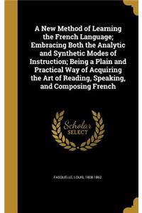 A New Method of Learning the French Language; Embracing Both the Analytic and Synthetic Modes of Instruction; Being a Plain and Practical Way of Acquiring the Art of Reading, Speaking, and Composing French