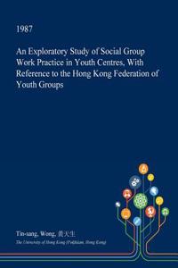 An Exploratory Study of Social Group Work Practice in Youth Centres, with Reference to the Hong Kong Federation of Youth Groups