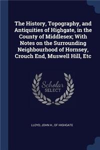 The History, Topography, and Antiquities of Highgate, in the County of Middlesex; With Notes on the Surrounding Neighbourhood of Hornsey, Crouch End, Muswell Hill, Etc