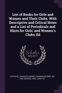 List of Books for Girls and Women and Their Clubs, With Descriptive and Critical Notes and a List of Periodicals and Hints for Girls' and Women's Clubs; Ed