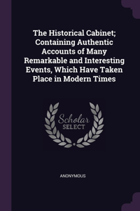The Historical Cabinet; Containing Authentic Accounts of Many Remarkable and Interesting Events, Which Have Taken Place in Modern Times