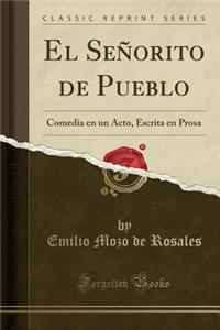 El SeÃ±orito de Pueblo: Comedia En Un Acto, Escrita En Prosa (Classic Reprint)