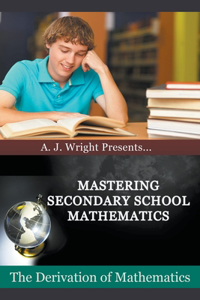 Mastering Secondary School Mathematics - The Derivation of Mathematics