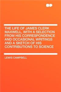 The Life of James Clerk Maxwell, with a Selection from His Correspondence and Occasional Writings and a Sketch of His Contributions to Science