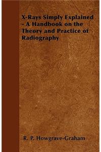 X-Rays Simply Explained - A Handbook on the Theory and Practice of Radiography