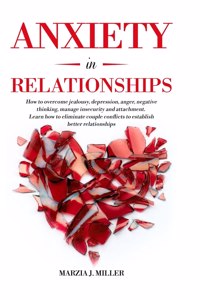 Anxiety in Relationships: How to Overcome Jealousy, Depression, Anger, Negative Thinking, Manage Insecurity and Attachment. Learn how to Eliminate Couple Conflicts to Establi