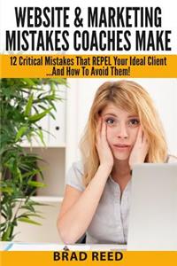 Website & Marketing Mistakes Coaches Make: 12 Critical Mistakes That REPEL Your Ideal Clients...And How To Avoid Them