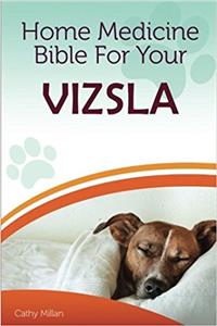 Home Medicine Bible for Your Vizsla: The Alternative Health Guide to Keep Your Dog Happy, Healthy and Safe