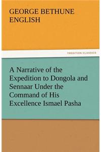 A Narrative of the Expedition to Dongola and Sennaar Under the Command of His Excellence Ismael Pasha, Undertaken by Order of His Highness Mehemmed