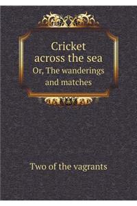 Cricket Across the Sea Or, the Wanderings and Matches