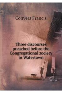 Three Discourses Preached Before the Congregational Society in Watertown