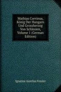 Mathias Corvinus, Konig Der Hungarn Und Grossherzog Von Schlesien, Volume 1 (German Edition)