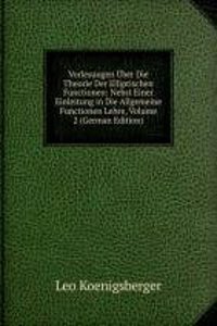 Vorlesungen Uber Die Theorie Der Elliptischen Functionen: Nebst Einer Einleitung in Die Allgemeine Functionen Lehre, Volume 2 (German Edition)
