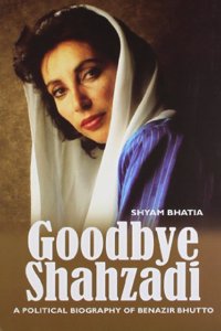 Goodbye Shahzadi : A Political Biography Of Benazir Bhutto