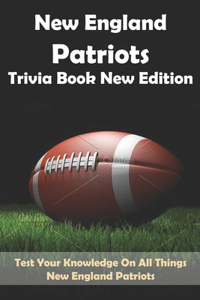 New England Patriots Trivia Book New Edition Test Your Knowledge On All Things New England Patriots: Football Trivia Book For Adults