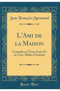 L'Ami de la Maison: Comedie En Trois Actes Et En Vers, Meles D'Ariettes (Classic Reprint)
