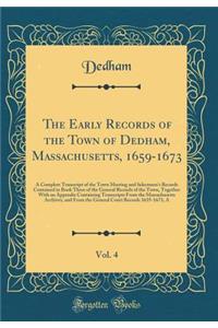 The Early Records of the Town of Dedham, Massachusetts, 1659-1673, Vol. 4: A Complete Transcript of the Town Meeting and Selectmen's Records Contained in Book Three of the General Records of the Town, Together with an Appendix Containing Transcript