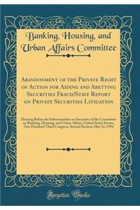 Abandonment of the Private Right of Action for Aiding and Abetting Securities Fraud/Staff Report on Private Securities Litigation: Hearing Before the Subcommittee on Securities of the Committee on Banking, Housing, and Urban Affairs, United States