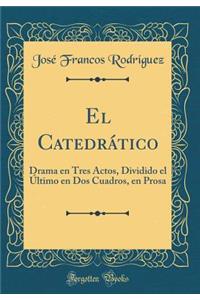 El CatedrÃ¡tico: Drama En Tres Actos, Dividido El Ã?ltimo En DOS Cuadros, En Prosa (Classic Reprint)