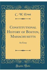 Constitutional History of Boston, Massachusetts: An Essay (Classic Reprint)