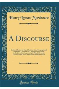 A Discourse: Delivered Before the United Societies of the Congregational and Baptist Churchs at the Congregational Church, in the City of East Saginaw, April 19th, 1865, on the Occasion of the Death of President Abraham Lincoln (Classic Reprint)