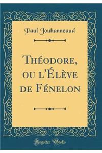 Thï¿½odore, Ou l'ï¿½lï¿½ve de Fï¿½nelon (Classic Reprint)