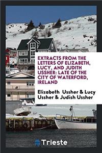 Extracts from the Letters of Elizabeth, Lucy, and Judith Ussher: Late of the City of Waterford, Ireland