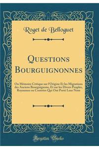 Questions Bourguignonnes: Ou Mémoire Critique sur l'Origine Et les Migrations des Anciens Bourguignons, Et sur les Divers Peuples, Royaumes ou Contrèes Qui Ont Porté Leur Nom (Classic Reprint)