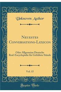 Neuestes Conversations-Lexicon, Vol. 15: Oder Allgemeine Deutsche Real-Encyclopdie Fr Gebildete Stnde (Classic Reprint)