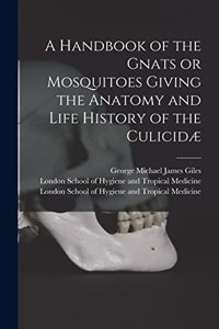 Handbook of the Gnats or Mosquitoes Giving the Anatomy and Life History of the Culicidæ [electronic Resource]