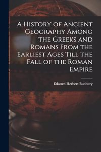 History of Ancient Geography Among the Greeks and Romans From the Earliest Ages Till the Fall of the Roman Empire