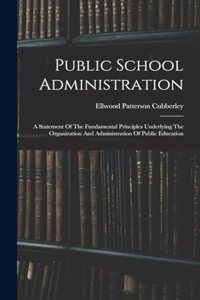 Public School Administration; A Statement Of The Fundamental Principles Underlying The Organization And Administration Of Public Education