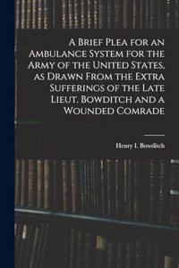 A Brief Plea for an Ambulance System for the Army of the United States, as Drawn From the Extra Sufferings of the Late Lieut. Bowditch and a Wounded Comrade