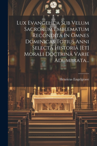 Lux Evangelica Sub Velum Sacrorum Emblematum Recondita In Omnes Dominicas Totius Anni Selectâ Historiâ [et] Morali Doctrinâ Varie Adumbrata...