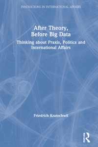 After Theory, Before Big Data: Thinking about Praxis, Politics and International Affairs