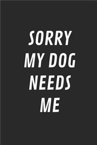 Sorry My Dog Needs Me