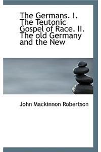 The Germans. I. the Teutonic Gospel of Race. II. the Old Germany and the New