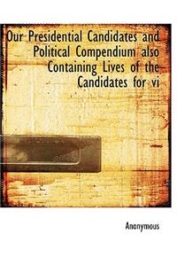 Our Presidential Candidates and Political Compendium Also Containing Lives of the Candidates for VI