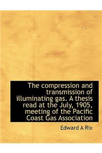 The Compression and Transmission of Illuminating Gas. a Thesis Read at the July, 1905, Meeting of Th