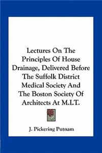 Lectures On The Principles Of House Drainage, Delivered Before The Suffolk District Medical Society And The Boston Society Of Architects At M.I.T.