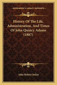 History Of The Life, Administration, And Times Of John Quincy Adams (1887)
